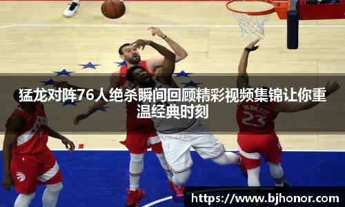 猛龙对阵76人绝杀瞬间回顾精彩视频集锦让你重温经典时刻