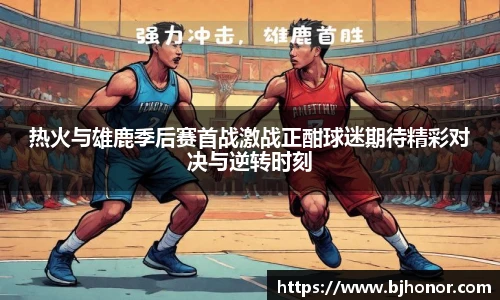热火与雄鹿季后赛首战激战正酣球迷期待精彩对决与逆转时刻